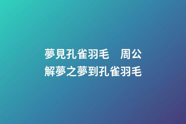 夢見孔雀羽毛　周公解夢之夢到孔雀羽毛